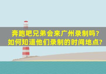 奔跑吧兄弟会来广州录制吗?如何知道他们录制的时间地点?