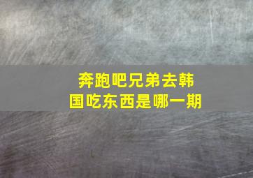 奔跑吧兄弟去韩国吃东西是哪一期