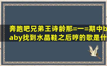 奔跑吧兄弟王诗龄那=一=期中baby找到水晶鞋之后哼的歌是什么