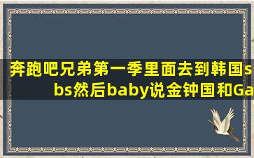 奔跑吧兄弟第一季里面去到韩国sbs,然后baby说金钟国和Gary厮杀的那...