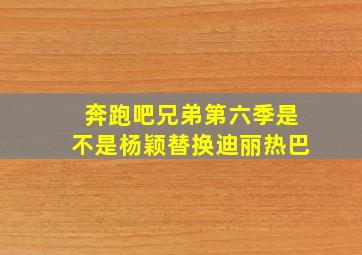 奔跑吧兄弟第六季是不是杨颖替换迪丽热巴