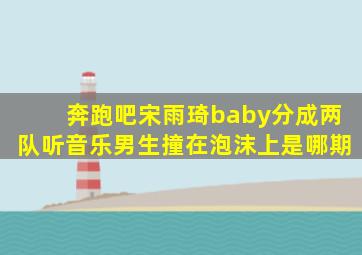 奔跑吧宋雨琦baby分成两队听音乐男生撞在泡沫上是哪期