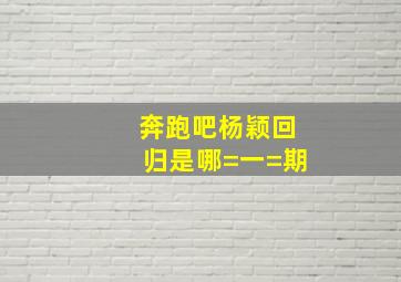 奔跑吧杨颖回归是哪=一=期((