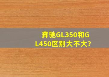 奔驰GL350和GL450区别大不大?