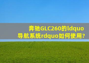 奔驰GLC260的“导航系统”如何使用?