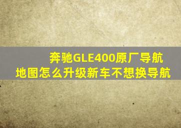 奔驰GLE400原厂导航地图怎么升级,新车不想换导航。