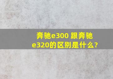 奔驰e300 跟奔驰e320的区别是什么?