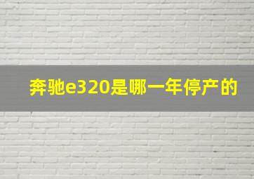 奔驰e320是哪一年停产的