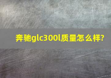 奔驰glc300l质量怎么样?