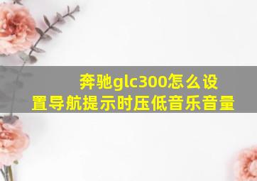 奔驰glc300怎么设置导航提示时压低音乐音量