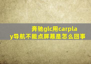 奔驰glc用carplay导航不能点屏幕是怎么回事