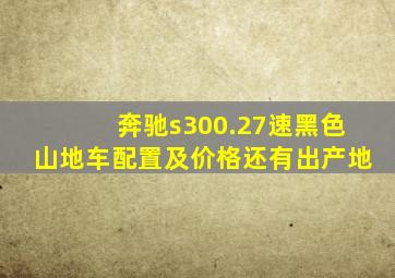 奔驰s300.27速黑色山地车配置及价格还有出产地。