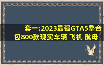 套一:【2023最强GTA5整合包】800款现实车辆 飞机 航母🚗 可执行...