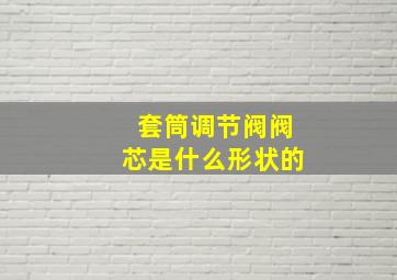 套筒调节阀阀芯是什么形状的