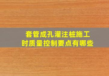 套管成孔灌注桩施工时质量控制要点有哪些