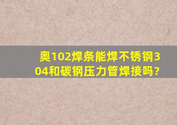 奥102焊条能焊不锈钢304和碳钢压力管焊接吗?