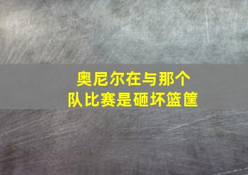 奥尼尔在与那个队比赛是砸坏篮筐