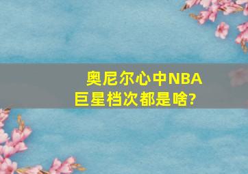 奥尼尔心中NBA巨星档次都是啥?