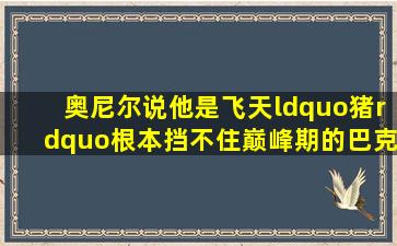 奥尼尔说他是飞天“猪”,根本挡不住,巅峰期的巴克利到底有多牛?