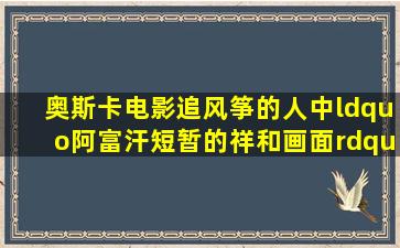 奥斯卡电影《追风筝的人》中“阿富汗短暂的祥和画面”,取景地为...