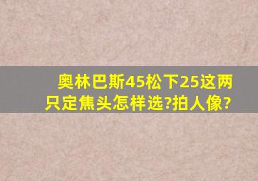 奥林巴斯45松下25这两只定焦头怎样选?拍人像?