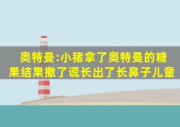 奥特曼:小猪拿了奥特曼的糖果,结果撒了谎,长出了长鼻子儿童