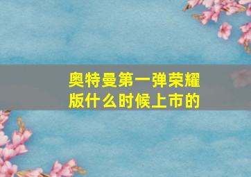 奥特曼第一弹荣耀版什么时候上市的