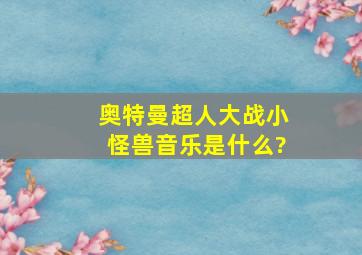 奥特曼超人大战小怪兽音乐是什么?