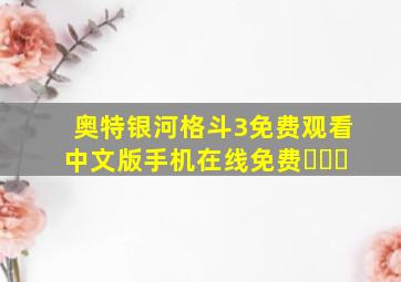 奥特银河格斗3免费观看中文版手机在线免费ǹսƬ