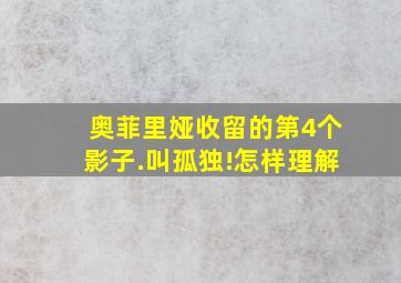 奥菲里娅收留的第4个影子.叫孤独!怎样理解(