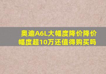 奥迪A6L大幅度降价,降价幅度超10万,还值得购买吗