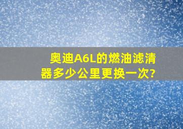 奥迪A6L的燃油滤清器多少公里更换一次?