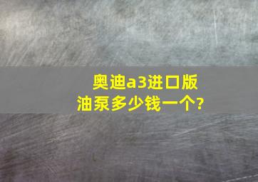 奥迪a3进口版油泵多少钱一个?