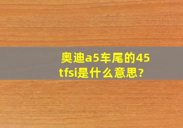 奥迪a5车尾的45tfsi是什么意思?