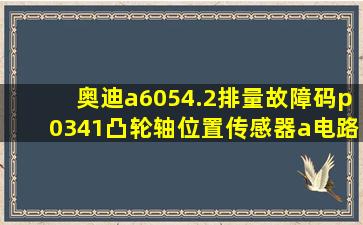 奥迪a6,054.2排量故障码p0341凸轮轴位置传感器a电路气缸列1范围...