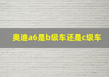 奥迪a6是b级车还是c级车