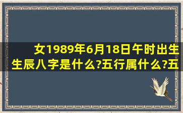 女,1989年6月18日,午时出生。生辰八字是什么?五行属什么?五行缺...