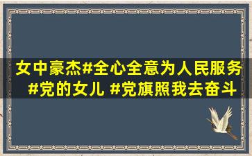 女中豪杰#全心全意为人民服务 #党的女儿 #党旗照我去奋斗 