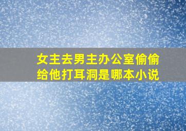 女主去男主办公室偷偷给他打耳洞是哪本小说