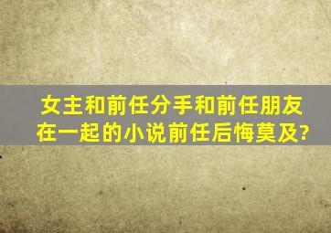 女主和前任分手,和前任朋友在一起的小说,前任后悔莫及?