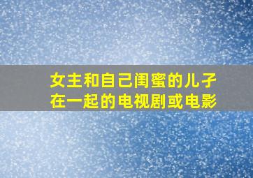 女主和自己闺蜜的儿孑在一起的电视剧或电影