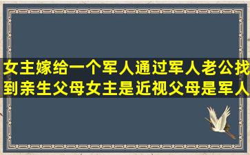 女主嫁给一个军人,通过军人老公找到亲生父母,女主是近视,父母是军人...