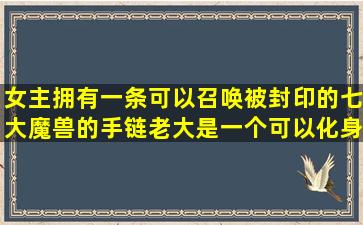 女主拥有一条可以召唤被封印的七大魔兽的手链老大是一个可以化身...