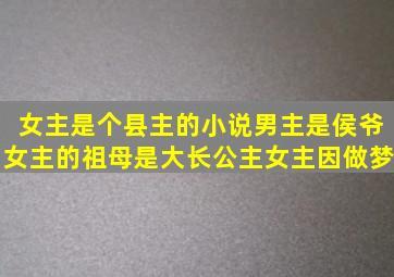 女主是个县主的小说,男主是侯爷,女主的祖母是大长公主,女主因做梦