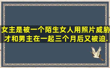 女主是被一个陌生女人用照片威胁才和男主在一起,三个月后又被迫...