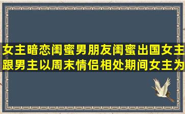 女主暗恋闺蜜男朋友,闺蜜出国女主跟男主以周末情侣相处,期间女主为...