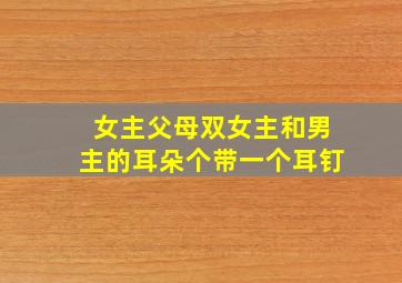 女主父母双女主和男主的耳朵个带一个耳钉