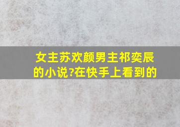 女主苏欢颜男主祁奕辰的小说?在快手上看到的