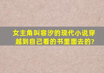 女主角叫容汐的现代小说穿越到自己看的书里面去的?