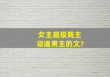 女主超级贱,主动追男主的文?